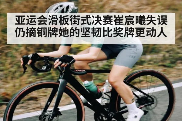 亚运会滑板街式决赛崔宸曦失误仍摘铜牌她的坚韧比奖牌更动人